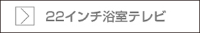 22インチ浴室テレビページへ