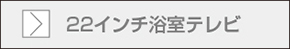 22インチ浴室テレビページへ